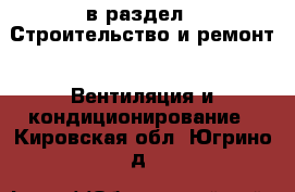  в раздел : Строительство и ремонт » Вентиляция и кондиционирование . Кировская обл.,Югрино д.